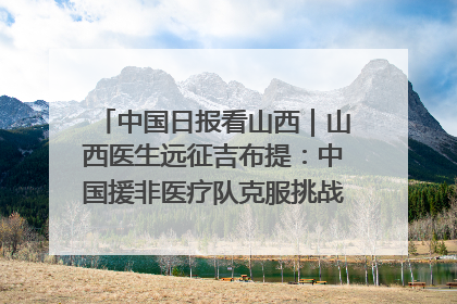 中国日报看山西｜山西医生远征吉布提：中国援非医疗队克服挑战救助非洲患者