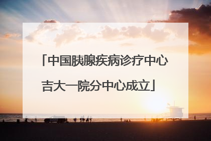 中国胰腺疾病诊疗中心吉大一院分中心成立