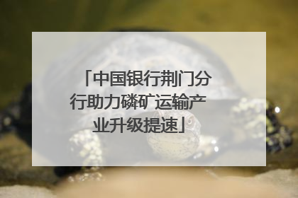 中国银行荆门分行助力磷矿运输产业升级提速