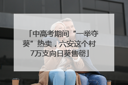 中高考期间“一举夺葵”热卖，六安这个村7万支向日葵售罄