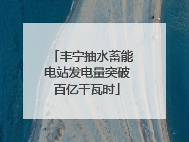 丰宁抽水蓄能电站发电量突破百亿千瓦时