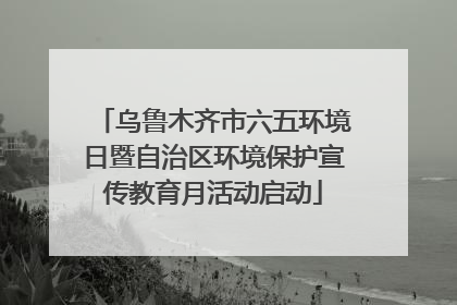 乌鲁木齐市六五环境日暨自治区环境保护宣传教育月活动启动