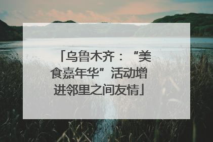 乌鲁木齐：“美食嘉年华”活动增进邻里之间友情