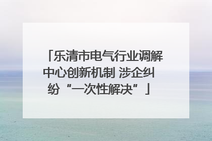 乐清市电气行业调解中心创新机制 涉企纠纷“一次性解决”