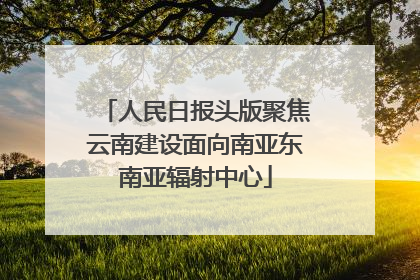 人民日报头版聚焦云南建设面向南亚东南亚辐射中心