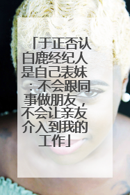 于正否认白鹿经纪人是自己表妹：不会跟同事做朋友，不会让亲友介入到我的工作