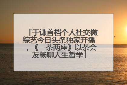 于谦首档个人社交微综艺今日头条独家开播，《一茶两座》以茶会友畅聊人生哲学