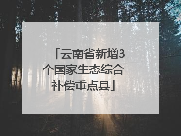 云南省新增3个国家生态综合补偿重点县