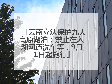 云南立法保护九大高原湖泊：禁止在入湖河道洗车等，9月1日起施行