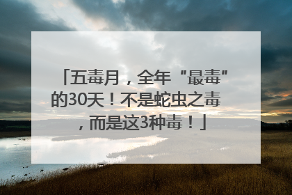 五毒月，全年“最毒”的30天！不是蛇虫之毒，而是这3种毒！