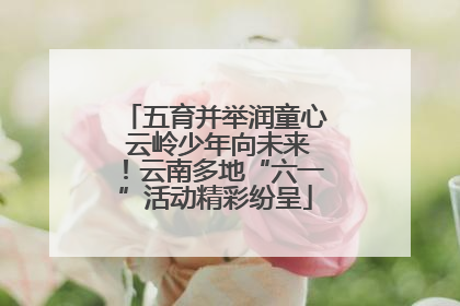 五育并举润童心 云岭少年向未来！云南多地“六一”活动精彩纷呈