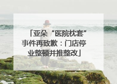 亚朵“医院枕套”事件再致歉：门店停业整顿并推整改