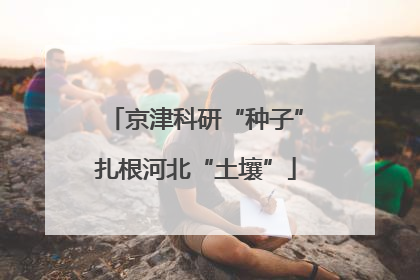 京津科研“种子”扎根河北“土壤”