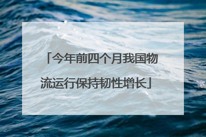 今年前四个月我国物流运行保持韧性增长