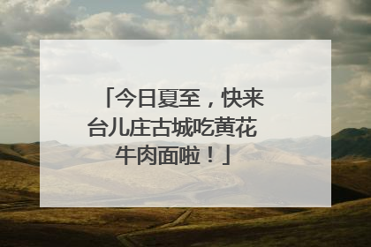今日夏至，快来台儿庄古城吃黄花牛肉面啦！
