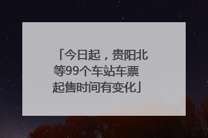 今日起，贵阳北等99个车站车票起售时间有变化