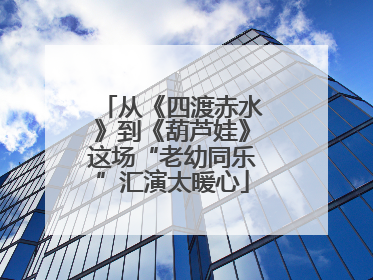 从《四渡赤水》到《葫芦娃》这场“老幼同乐”汇演太暖心