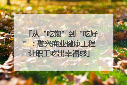 从“吃饱”到“吃好”：融兴商业健康工程让职工吃出幸福感