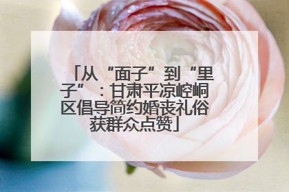 从“面子”到“里子”：甘肃平凉崆峒区倡导简约婚丧礼俗获群众点赞