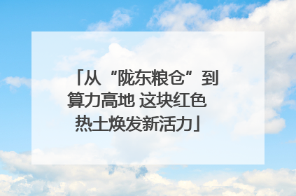 从“陇东粮仓”到算力高地 这块红色热土焕发新活力