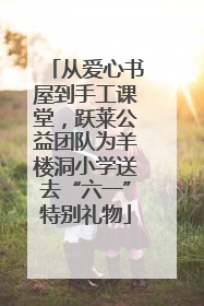 从爱心书屋到手工课堂，跃莱公益团队为羊楼洞小学送去“六一”特别礼物