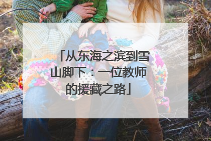 从东海之滨到雪山脚下：一位教师的援藏之路