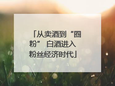 从卖酒到“圈粉” 白酒进入粉丝经济时代