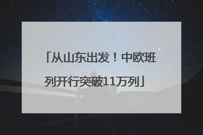 从山东出发！中欧班列开行突破11万列