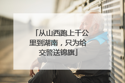 从山西跑上千公里到湖南，只为给交警送锦旗