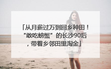 从月薪过万到回乡种田！“敢吃螃蟹”的长沙90后，带着乡邻田里淘金