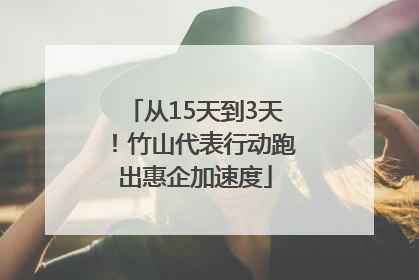 从15天到3天！竹山代表行动跑出惠企加速度
