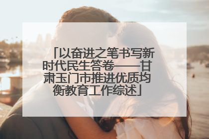以奋进之笔书写新时代民生答卷——甘肃玉门市推进优质均衡教育工作综述