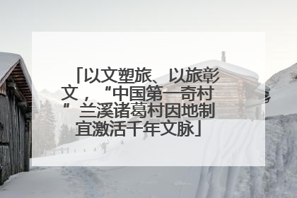以文塑旅、以旅彰文，“中国第一奇村”兰溪诸葛村因地制宜激活千年文脉