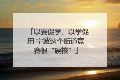 以赛促学、以学促用 宁波这个街道竞赛很“硬核”