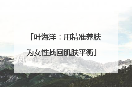 叶海洋：用精准养肤为女性找回肌肤平衡