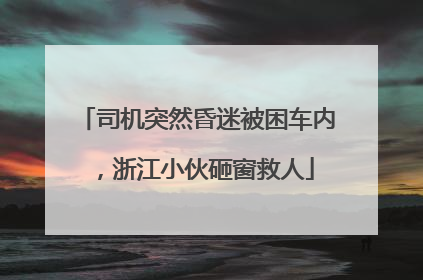 司机突然昏迷被困车内，浙江小伙砸窗救人