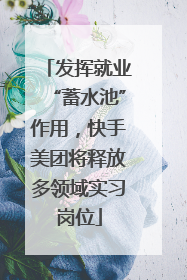 发挥就业“蓄水池”作用，快手美团将释放多领域实习岗位