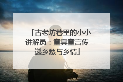 古老坊巷里的小小讲解员：童真童言传递乡愁与乡情