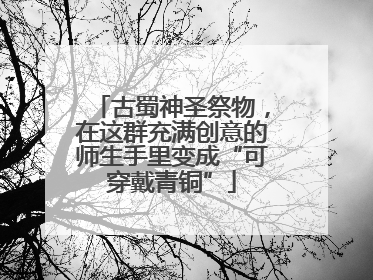 古蜀神圣祭物，在这群充满创意的师生手里变成“可穿戴青铜”
