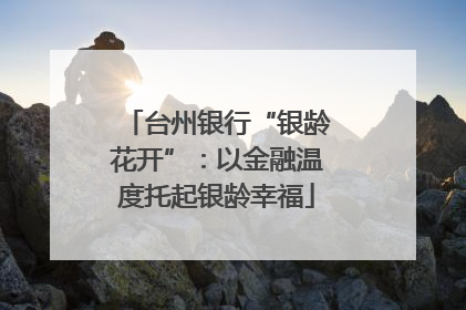 台州银行“银龄花开”：以金融温度托起银龄幸福