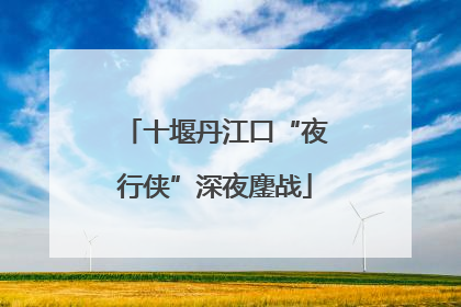 十堰丹江口“夜行侠”深夜鏖战