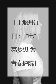 十堰丹江口：“电”亮梦想 为青春护航