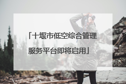 十堰市低空综合管理服务平台即将启用