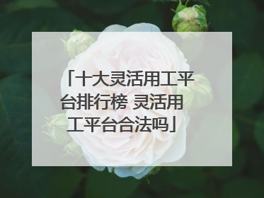 十大灵活用工平台排行榜 灵活用工平台合法吗