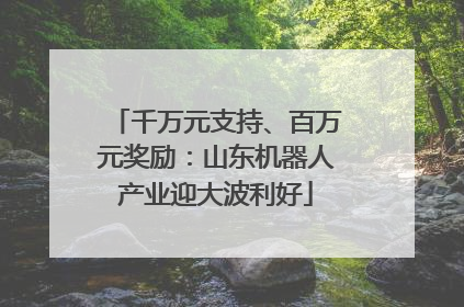 千万元支持、百万元奖励：山东机器人产业迎大波利好