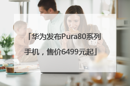 华为发布Pura80系列手机，售价6499元起