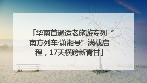 华南首趟适老旅游专列“南方列车·潇湘号”满载启程，17天横跨新青甘