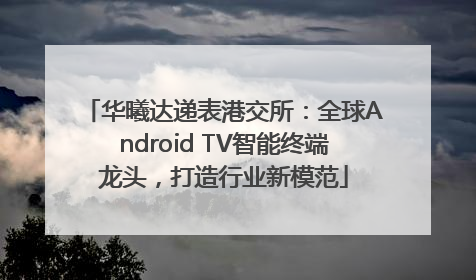 华曦达递表港交所：全球Android TV智能终端龙头，打造行业新模范