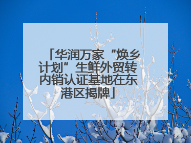 华润万家“焕乡计划”生鲜外贸转内销认证基地在东港区揭牌