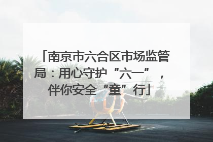 南京市六合区市场监管局：用心守护“六一”，伴你安全“童”行